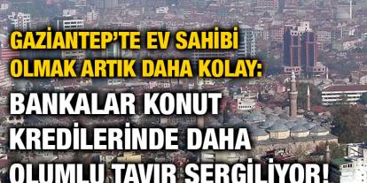 Gaziantep’te Ev Sahibi Olmak Artık Daha Kolay: Bankalar Konut Kredilerinde Daha Olumlu Tavır Sergiliyor!