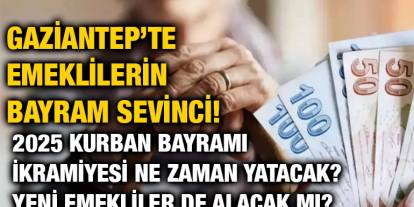 Gaziantep’te Emeklilerin Bayram Sevinci! 2025 Kurban Bayramı İkramiyesi Ne Zaman Yatacak? Yeni Emekliler de Alacak mı?
