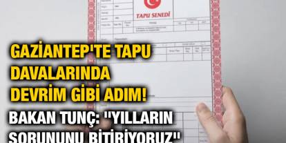 Gaziantep'te Tapu Davalarında Devrim Gibi Adım! Bakan Tunç: "Yılların Sorununu Bitiriyoruz"