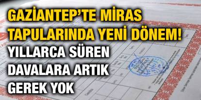 Gaziantep’te Miras Tapularında Yeni Dönem! Yıllarca Süren Davalara Artık Gerek Yok