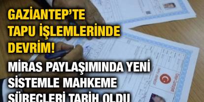 Gaziantep’te Tapu İşlemlerinde Devrim! Miras Paylaşımında Yeni Sistemle Mahkeme Süreçleri Tarih Oldu