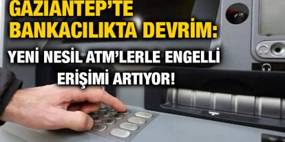 Gaziantep’te Bankacılıkta Devrim: Yeni Nesil ATM’lerle Engelli Erişimi Artıyor!