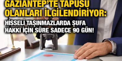 Gaziantep’te Tapusu Olanları İlgilendiriyor: Hisseli Taşınmazlarda Şufa Hakkı İçin Süre Sadece 90 Gün!