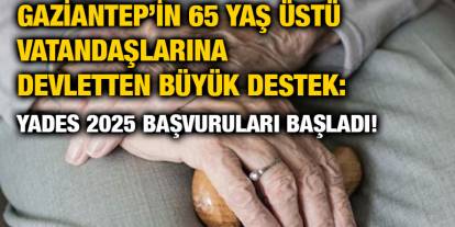 Gaziantep’in 65 Yaş Üstü Vatandaşlarına Devletten Büyük Destek: YADES 2025 Başvuruları Başladı!