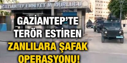 Gaziantep’te Terör Estiren Zanlılara Şafak Operasyonu!