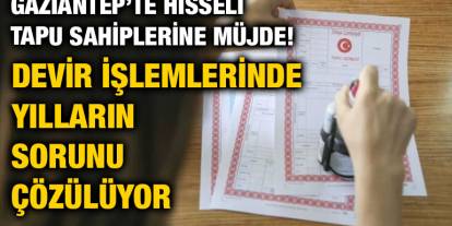 Gaziantep’te Hisseli Tapu Sahiplerine Müjde! Devir İşlemlerinde Yılların Sorunu Çözülüyor