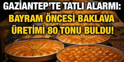 Gaziantep’te Tatlı Alarmı: Bayram Öncesi Baklava Üretimi 80 Tonu Buldu!