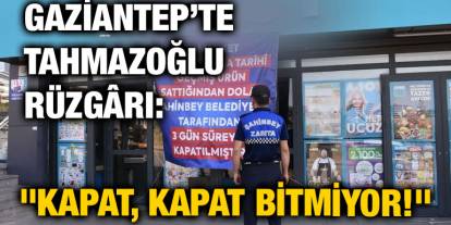 Gaziantep’te Tahmazoğlu Rüzgârı: "Kapat, Kapat Bitmiyor!"