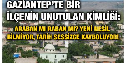 Gaziantep’te Bir İlçenin Unutulan Kimliği: Araban mı Raban mı? Yeni Nesil Bilmiyor, Tarih Sessizce Kayboluyor!