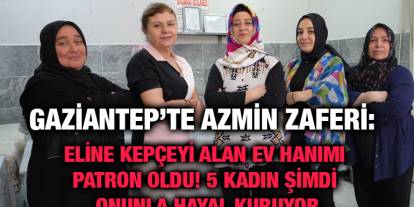 Gaziantep’te Azmin Zaferi: Eline Kepçeyi Alan Ev Hanımı Patron Oldu! 5 Kadın Şimdi Onunla Hayal Kuruyor