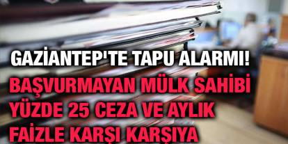 Gaziantep'te Tapu Alarmı! Başvurmayan Mülk Sahibi Yüzde 25 Ceza ve Aylık Faizle Karşı Karşıya