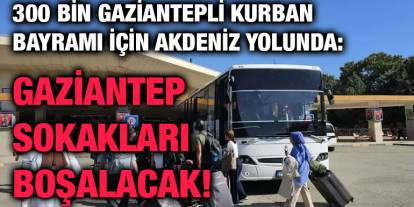300 Bin Gaziantepli Kurban Bayramı İçin Akdeniz Yolunda: Gaziantep Sokakları Boşalacak!