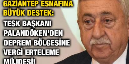 Gaziantep Esnafına Büyük Destek: TESK Başkanı Palandöken’den Deprem Bölgesine Vergi Erteleme Müjdesi!