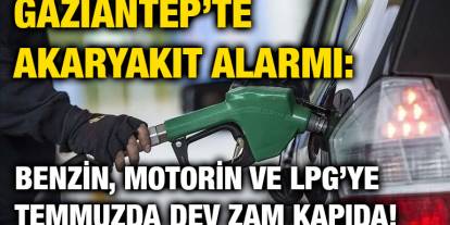 Gaziantep’te Akaryakıt Alarmı: Benzin, Motorin ve LPG’ye Temmuzda Dev Zam Kapıda!