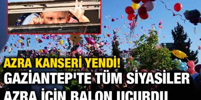 Azra Kanseri Yendi! Gaziantep'te Tüm Siyasiler Azra İçin Balon Uçurdu