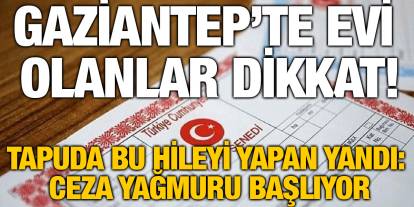 Gaziantep’te Evi Olanlar Dikkat! Tapuda Bu Hileyi Yapan Yandı