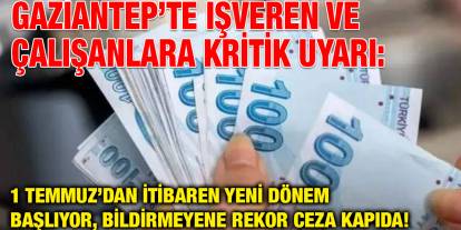 Gaziantep’te İşveren ve Çalışanlara Kritik Uyarı: 1 Temmuz’dan İtibaren Yeni Dönem Başlıyor, Bildirmeyene Rekor Ceza Kapıda!