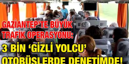 Gaziantep’te Büyük Trafik Operasyonu: 3 Bin ‘Gizli Yolcu’ Otobüslerde Denetimde!