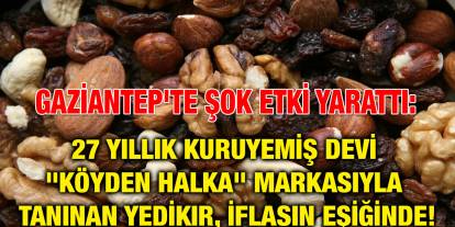Gaziantep'te Şok Etki Yarattı: 27 Yıllık Kuruyemiş Devi "Köyden Halka" Markasıyla Tanınan Yedikır, İflasın Eşiğinde!