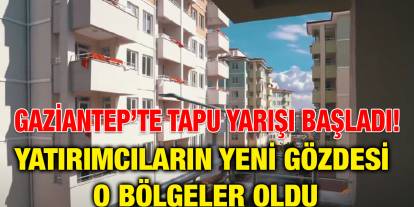 Gaziantep’te Tapu Yarışı Başladı! Yatırımcıların Yeni Gözdesi O Bölgeler Oldu