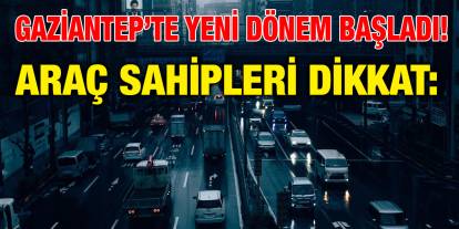 Gaziantep’te Yeni Dönem Başladı! Araç Sahipleri Dikkat