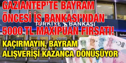 Gaziantep’te Bayram Öncesi İş Bankası’ndan 5000 TL MaxiPuan Fırsatı! Kaçırmayın, Bayram Alışverişi Kazanca Dönüşüyor