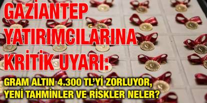 Gaziantep Yatırımcılarına Kritik Uyarı: Gram Altın 4.300 TL’yi Zorluyor, Yeni Tahminler ve Riskler Neler?