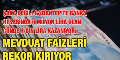 Şaka Değil! Gaziantep’te Banka Hesabında 6 Milyon Lira Olan Günde 7 Bin Lira Kazanıyor: Mevduat Faizleri Rekor Kırıyor