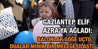 Gaziantep Elif Azra’ya Ağladı: Balonlar Göğe Uçtu, Dualar Minik Bir Meleğe Ulaştı