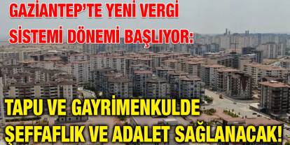 Gaziantep’te Yeni Vergi Sistemi Dönemi Başlıyor: Tapu ve Gayrimenkulde Şeffaflık ve Adalet Sağlanacak!