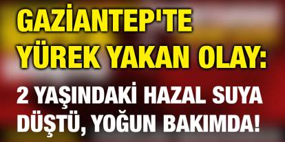 Gaziantep'te Yürek Yakan Olay: 2 Yaşındaki Hazal Suya Düştü, Yoğun Bakımda!