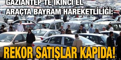 Gaziantep’te İkinci El Araçta Bayram Hareketliliği: Rekor Satışlar Kapıda!