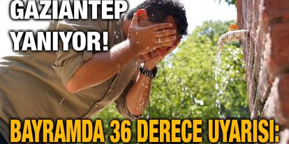 Gaziantep Yanıyor! Bayramda 36 Derece Uyarısı