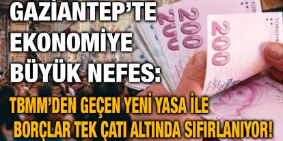 Gaziantep’te Ekonomiye Büyük Nefes: TBMM’den Geçen Yeni Yasa ile Borçlar Tek Çatı Altında Sıfırlanıyor!