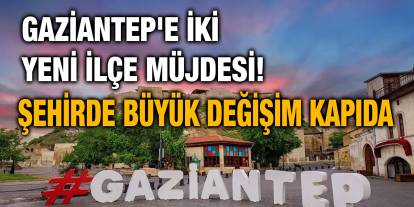Gaziantep'e İki Yeni İlçe Müjdesi! Şehirde Büyük Değişim Kapıda