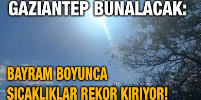 Gaziantep Bunalacak: Bayram Boyunca Sıcaklıklar Rekor Kırıyor!