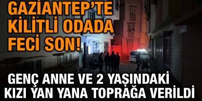 Gaziantep’te Kilitli Odada Feci Son! Genç Anne ve 2 Yaşındaki Kızı Yan Yana Toprağa Verildi