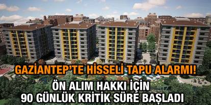 Gaziantep’te Hisseli Tapu Alarmı! Ön Alım Hakkı İçin 90 Günlük Kritik Süre Başladı