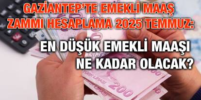 Gaziantep’te Emekli Maaş Zammı Hesaplama 2025 Temmuz: En Düşük Emekli Maaşı Ne Kadar Olacak?