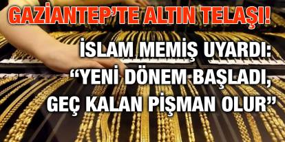 Gaziantep’te Altın Telaşı! İslam Memiş Uyardı: “Yeni Dönem Başladı, Geç Kalan Pişman Olur”