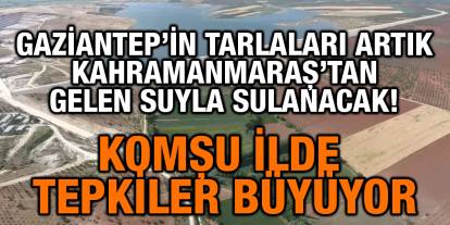 Gaziantep’in Tarlaları Artık Kahramanmaraş’tan Gelen Suyla Sulanacak! Komşu İlde Tepkiler Büyüyor