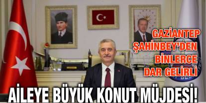 Gaziantep Şahinbey’den Binlerce Dar Gelirli Aileye Büyük Konut Müjdesi!