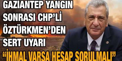 Gaziantep Yangın Sonrası CHP’li Öztürkmen’den Sert Uyarı: “İhmal Varsa Hesap Sorulmalı”