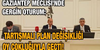 Gaziantep Meclisi’nde Gergin Oturum: Tartışmalı Plan Değişikliği Oy Çokluğuyla Geçti!