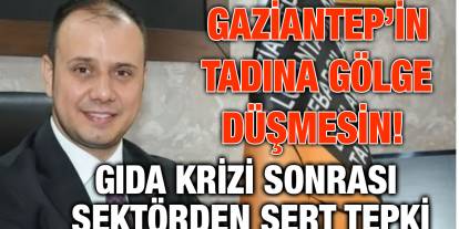 Gaziantep’in Tadına Gölge Düşmesin! Gıda Krizi Sonrası Sektörden Sert Tepki