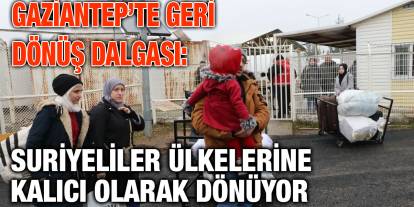 Gaziantep’te Geri Dönüş Dalgası: Suriyeliler Ülkelerine Kalıcı Olarak Dönüyor
