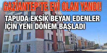 Gaziantep’te Evi Olan Yandı! Tapuda Eksik Beyan Edenler İçin Yeni Dönem Başladı