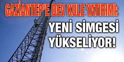 Gaziantep’e Dev Kule Yatırımı: Yeni Simgesi Yükseliyor!