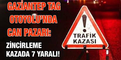 Gaziantep TAG Otoyolu’nda Can Pazarı: Zincirleme Kazada 7 Yaralı!