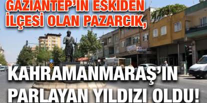 Gaziantep’in Eskiden İlçesi Olan Pazarcık, Kahramanmaraş’ın Parlayan Yıldızı Oldu!